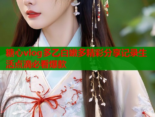 糖心vlog多乙白嫩多精彩分享记录生活点滴必看爆款  第1张