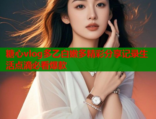 糖心vlog多乙白嫩多精彩分享记录生活点滴必看爆款  第2张