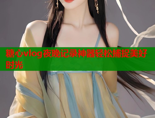 糖心vlog夜晚记录神器轻松捕捉美好时光  第1张