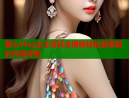 糖心vlog女主资料全揭秘轻松获取精彩内容详情  第1张
