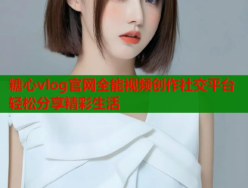 糖心vlog官网全能视频创作社交平台轻松分享精彩生活  第2张