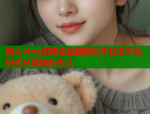 糖心vlog官网全能视频创作社交平台轻松分享精彩生活  第1张