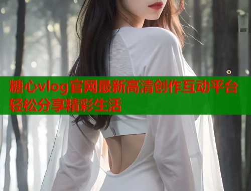 糖心vlog官网最新高清创作互动平台轻松分享精彩生活  第2张