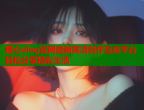 糖心vlog官网最新高清创作互动平台轻松分享精彩生活  第1张