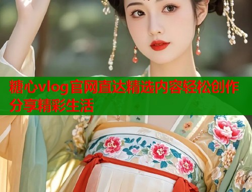 糖心vlog官网直达精选内容轻松创作分享精彩生活  第1张
