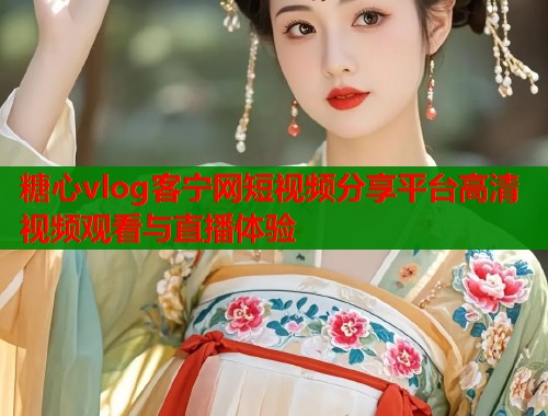 糖心vlog客宁网短视频分享平台高清视频观看与直播体验  第1张