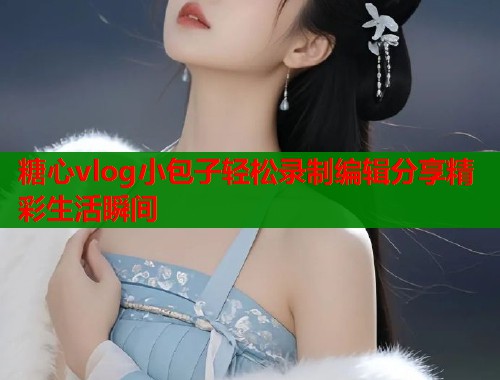 糖心vlog小包子轻松录制编辑分享精彩生活瞬间  第1张