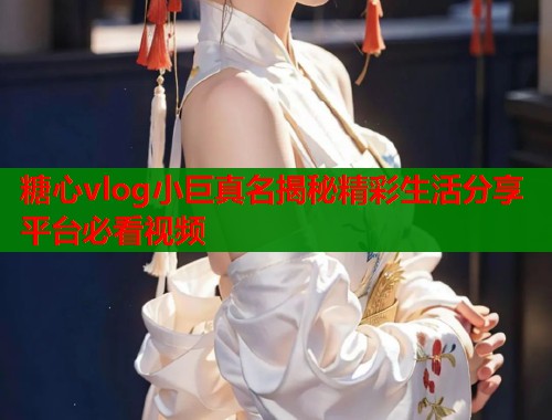 糖心vlog小巨真名揭秘精彩生活分享平台必看视频  第1张