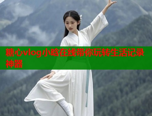 糖心vlog小晗在线带你玩转生活记录神器  第1张