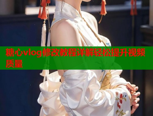 糖心vlog修改教程详解轻松提升视频质量  第2张