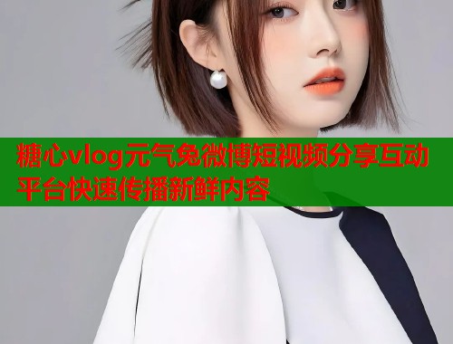 糖心vlog元气兔微博短视频分享互动平台快速传播新鲜内容  第1张