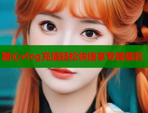 糖心vlog充值轻松快捷享专属福利  第1张