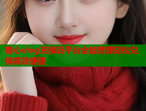 糖心vlog充换码平台全能管理轻松兑换高效便捷  第1张