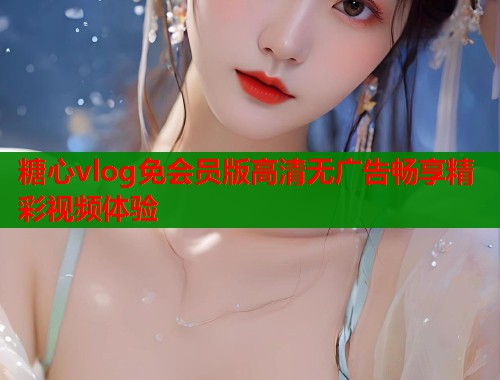 糖心vlog免会员版高清无广告畅享精彩视频体验  第1张