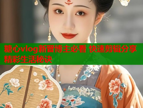 糖心vlog新晋博主必看 快速剪辑分享精彩生活秘诀  第1张