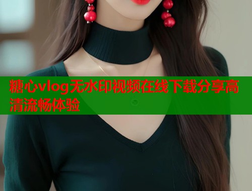 糖心vlog无水印视频在线下载分享高清流畅体验  第1张