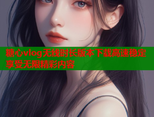 糖心vlog无线时长版本下载高速稳定享受无限精彩内容  第1张