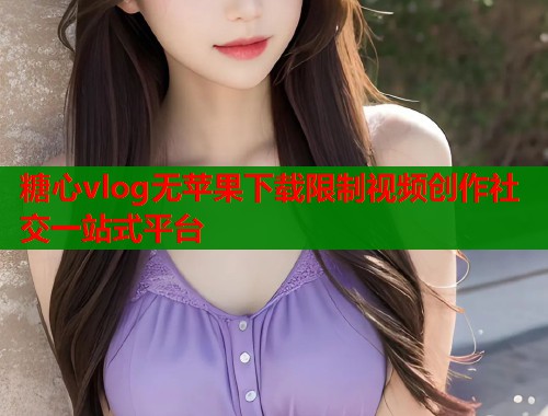 糖心vlog无苹果下载限制视频创作社交一站式平台  第2张