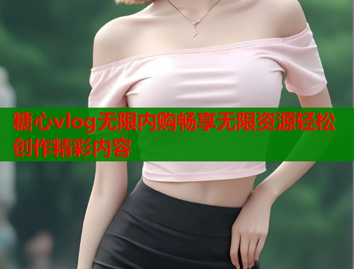 糖心vlog无限内购畅享无限资源轻松创作精彩内容  第1张