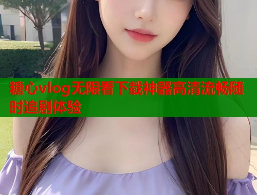 糖心vlog无限看下载神器高清流畅随时追剧体验  第1张