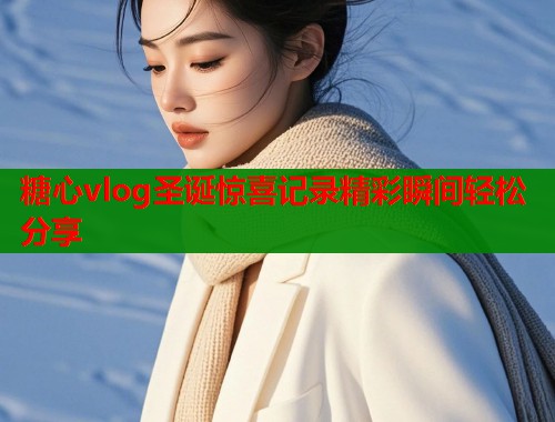 糖心vlog圣诞惊喜记录精彩瞬间轻松分享  第1张