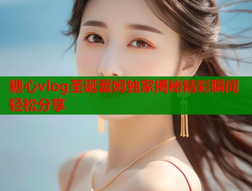 糖心vlog圣诞蕾姆独家揭秘精彩瞬间轻松分享  第1张
