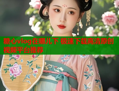 糖心vlog在哪儿下 极速下载高清原创视频平台推荐  第2张