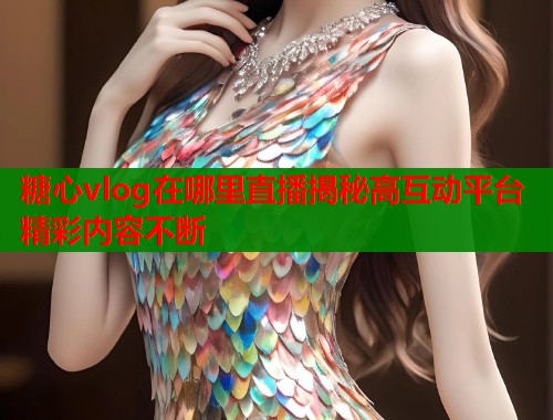 糖心vlog在哪里直播揭秘高互动平台精彩内容不断  第1张