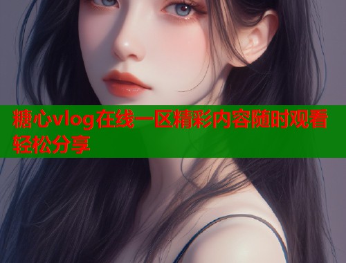 糖心vlog在线一区精彩内容随时观看轻松分享  第1张