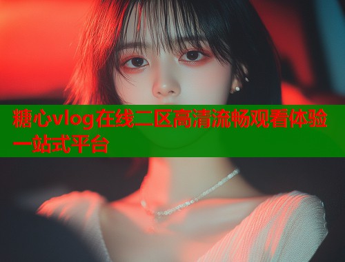 糖心vlog在线二区高清流畅观看体验一站式平台  第1张