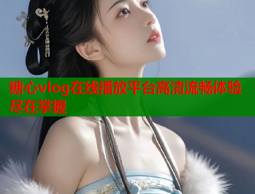 糖心vlog在线播放平台高清流畅体验尽在掌握  第1张