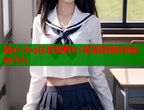 糖心vlog在线观看ios高清流畅体验必备平台  第1张