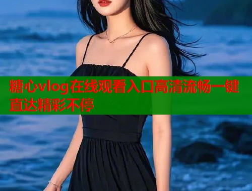 糖心vlog在线观看入口高清流畅一键直达精彩不停  第2张