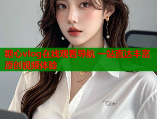 糖心vlog在线观看导航 一站直达丰富原创视频体验  第1张