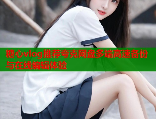 糖心vlog推荐夸克网盘多端高速备份与在线编辑体验  第1张