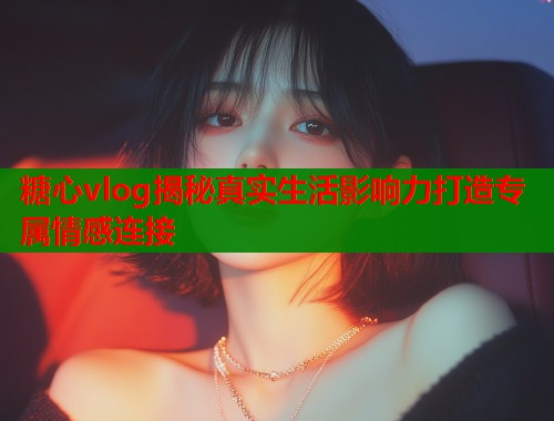 糖心vlog揭秘真实生活影响力打造专属情感连接  第1张