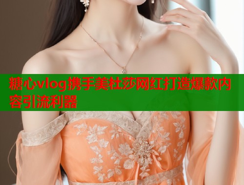 糖心vlog携手美杜莎网红打造爆款内容引流利器  第1张