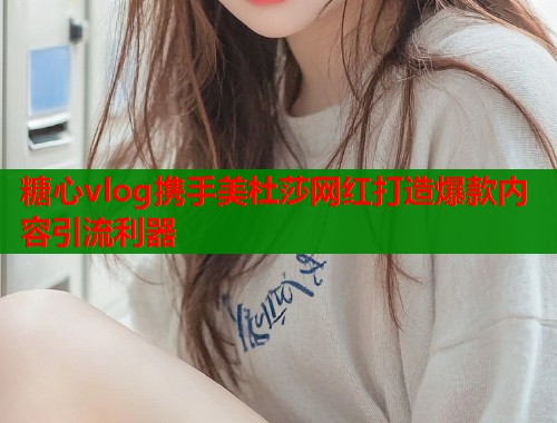 糖心vlog携手美杜莎网红打造爆款内容引流利器  第2张