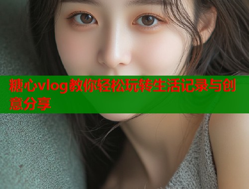 糖心vlog教你轻松玩转生活记录与创意分享  第1张