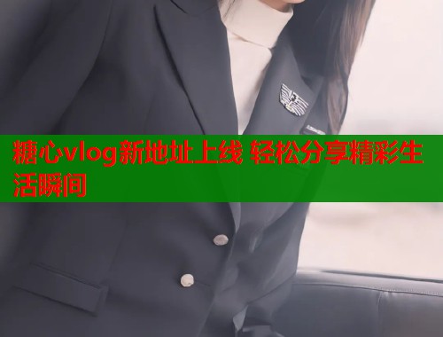 糖心vlog新地址上线 轻松分享精彩生活瞬间  第1张