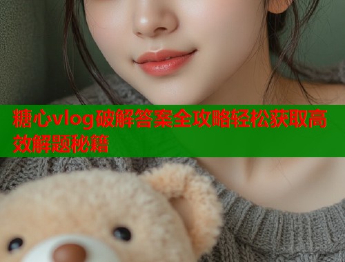 糖心vlog破解答案全攻略轻松获取高效解题秘籍  第1张
