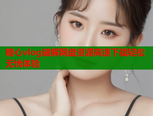 糖心vlog破解网盘资源高速下载轻松无忧体验  第1张