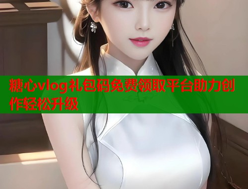 糖心vlog礼包码免费领取平台助力创作轻松升级  第1张