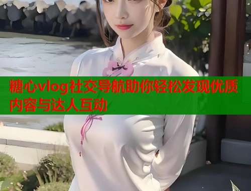 糖心vlog社交导航助你轻松发现优质内容与达人互动  第1张