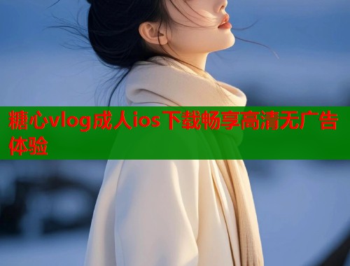 糖心vlog成人ios下载畅享高清无广告体验  第2张