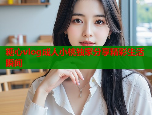 糖心vlog成人小桃独家分享精彩生活瞬间  第2张