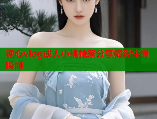 糖心vlog成人小桃独家分享精彩生活瞬间  第1张