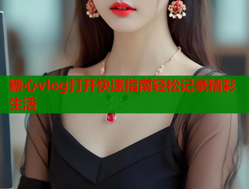 糖心vlog打开快速指南轻松记录精彩生活  第1张