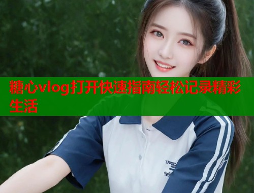 糖心vlog打开快速指南轻松记录精彩生活  第2张