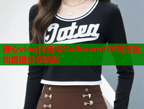 糖心vlog抖音号Ooiboom520高清互动直播分享精彩  第1张